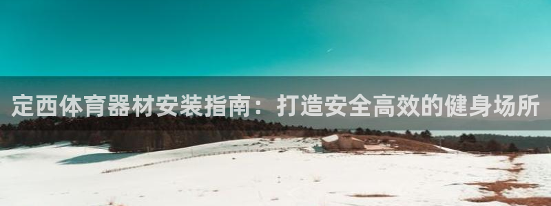 极悦平台官网入口网站：定西体育器材安装指南：打造安全