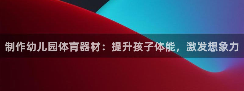 极悦平台官网下载中心：制作幼儿园体育器材：提升孩子体