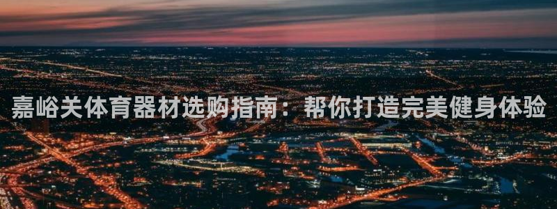 极悦平台登录方式怎么改：嘉峪关体育器材选购指南：帮你