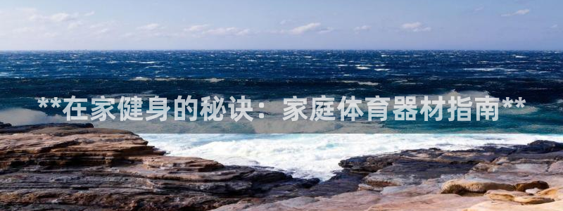 极悦娱乐代理：**在家健身的秘诀：家庭体育器材指南*