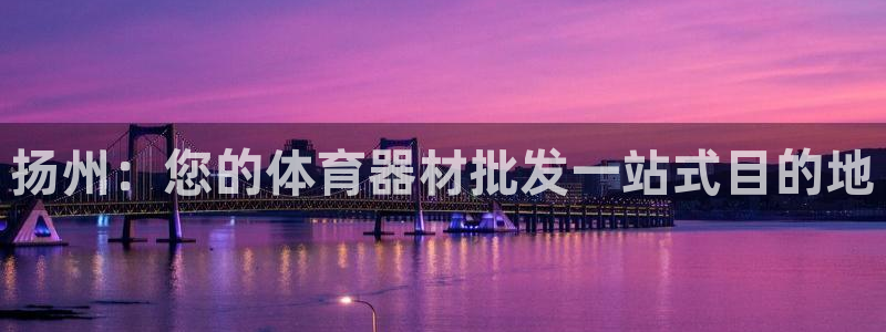 极悦娱乐成7O777：扬州：您的体育器材批发一站式目