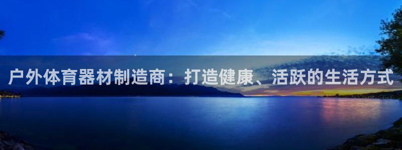 极悦平台注册用户名验证失败：户外体育器材制造商：打造