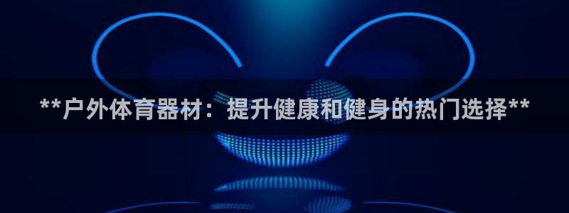 极悦娱乐官网最新版本更新内容下载：**户外体育器材：
