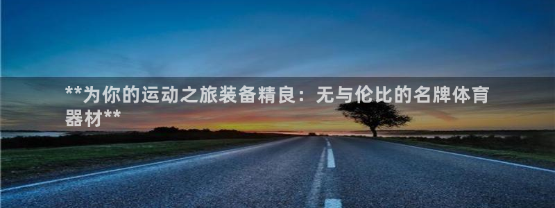 极悦娱乐下载官网安装：**为你的运动之旅装备精良：无