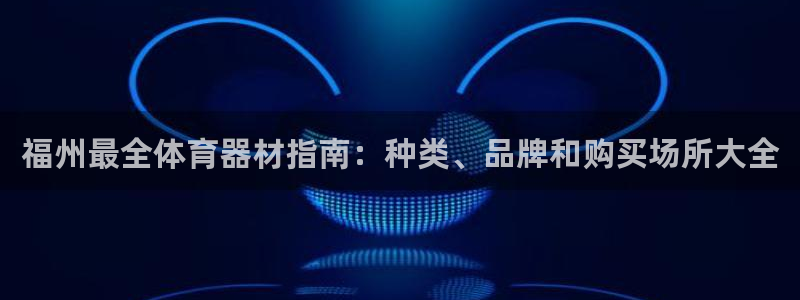 极悦娱乐官网客服联系方式电话：福州最全体育器材指南：
