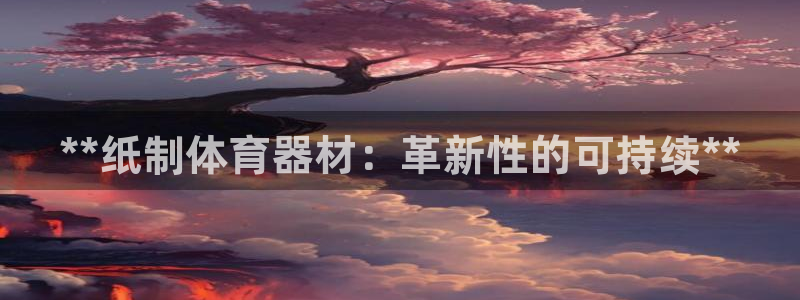 极悦平台股东有哪些：**纸制体育器材：革新性的可持续
