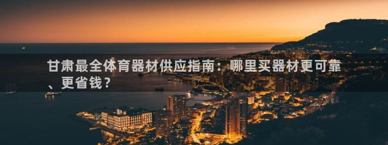 极悦娱乐代理人是谁啊：甘肃最全体育器材供应指南：哪里