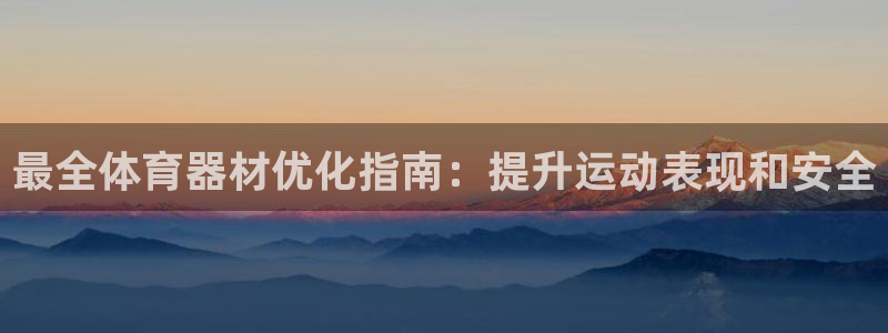 极悦平台官网登录入口网址查询：最全体育器材优化指南：