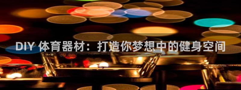 极悦平台平台登录入口：DIY 体育器材：打造你梦想中