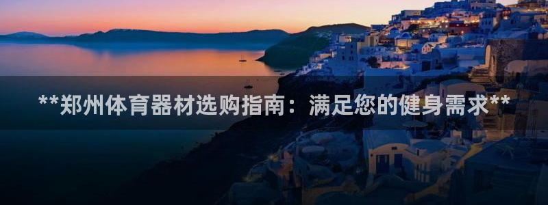 极悦平台官方网站登录入口：**郑州体育器材选购指南：