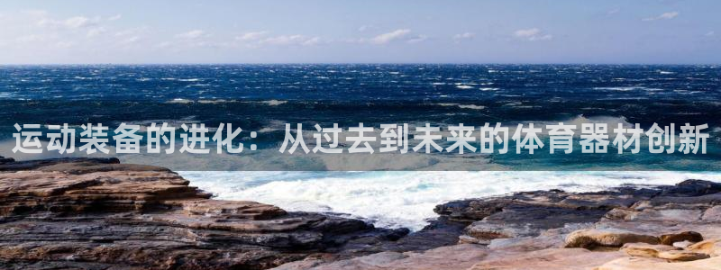 极悦娱乐会被骗吗：运动装备的进化：从过去到未来的体育