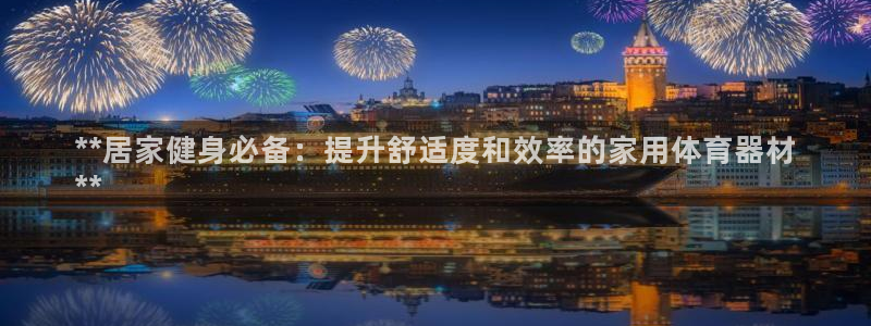 极悦平台告7O777：**居家健身必备：提升舒适度和