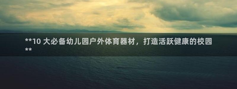 深圳极悦文化传媒有限公司：**10 大必备幼儿园户外