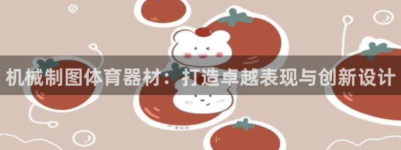 极悦官方网站：机械制图体育器材：打造卓越表现与创新设