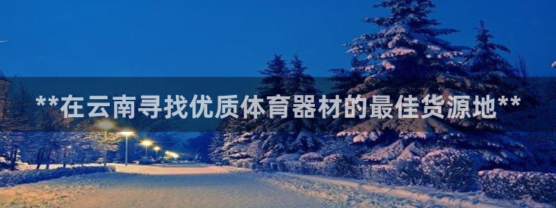 极悦官网登录入口网址：**在云南寻找优质体育器材的最