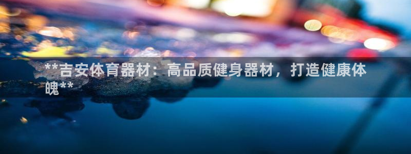 极悦益生菌猫粮怎么样：**吉安体育器材：高品质健身器