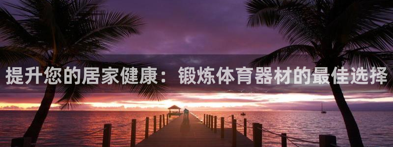 极悦官网旗舰店地址：提升您的居家健康：锻炼体育器材的