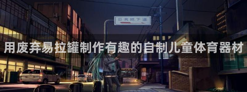 极悦平台和蓝狮平台区别：用废弃易拉罐制作有趣的自制儿