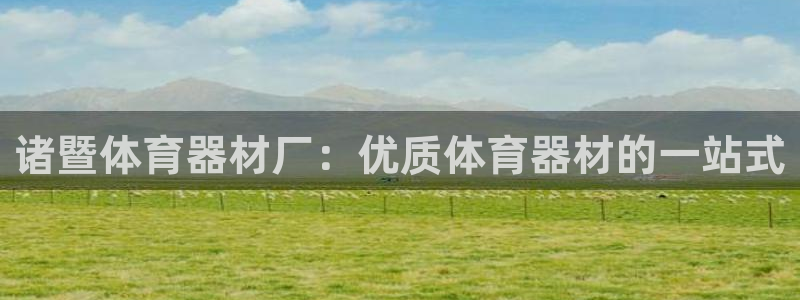 极悦平台有风险吗现在：诸暨体育器材厂：优质体育器材的一站式