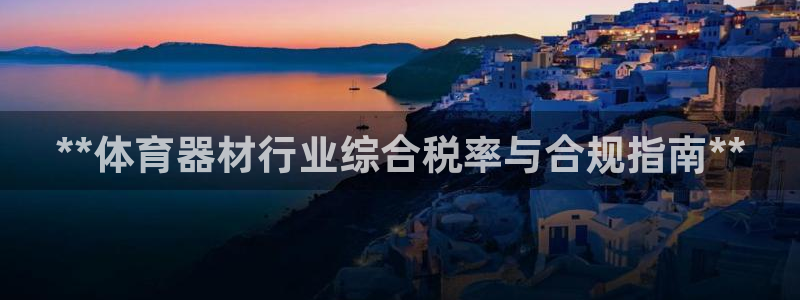 极悦娱乐游戏安全吗：**体育器材行业综合税率与合规指