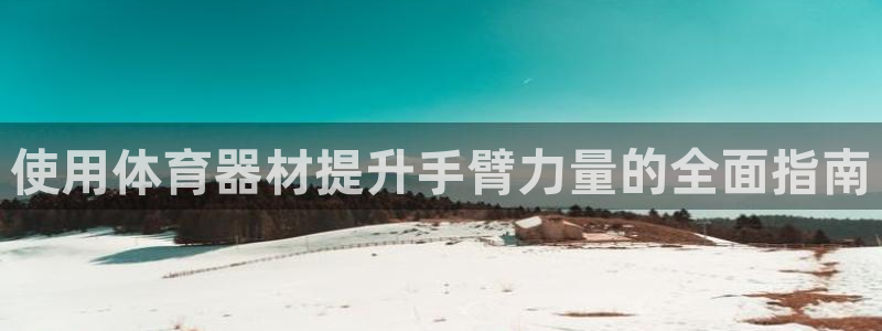 极悦平台代理怎么样：使用体育器材提升手臂力量的全面指