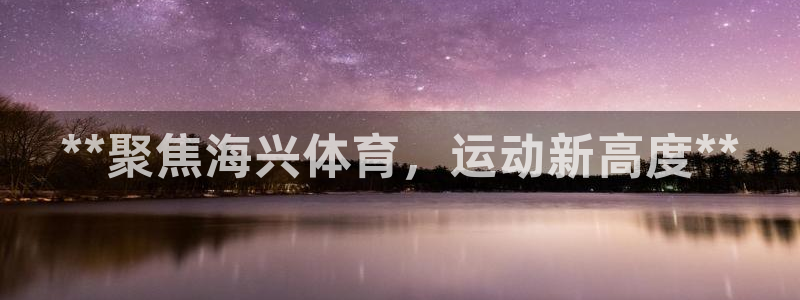 极悦娱乐官网最新版本更新内容是什么：**聚焦海兴体育