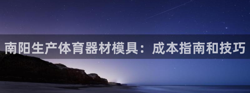 极悦平台登录入口注册：南阳生产体育器材模具：成本指南