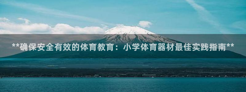 极悦平台使用注意事项是什么：**确保安全有效的体育教育：小学