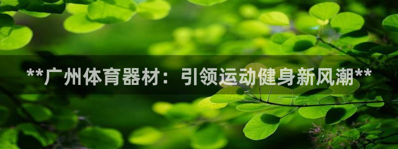 极悦娱乐成7O777：**广州体育器材：引领运动健身新风潮*