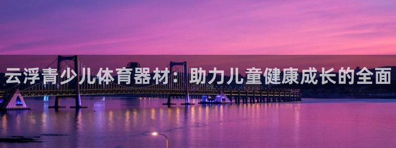 极悦平台官网登录入口网址查询：云浮青少儿体育器材：助力儿童健
